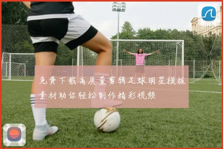 免费下载高质量剪辑足球明星模板素材助你轻松制作精彩视频