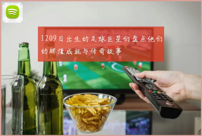 1209日出生的足球巨星们盘点他们的辉煌成就与传奇故事