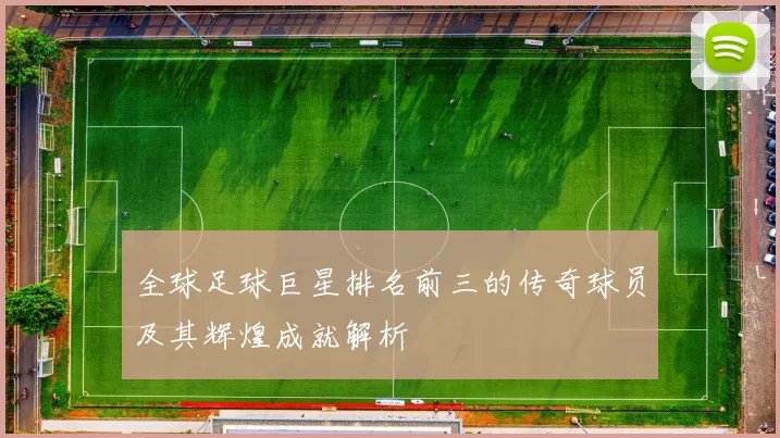 全球足球巨星排名前三的传奇球员及其辉煌成就解析