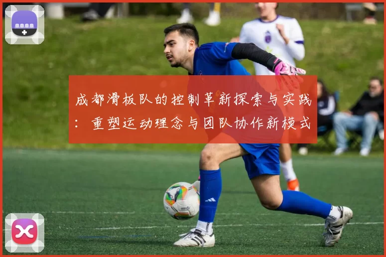 成都滑板队的控制革新探索与实践：重塑运动理念与团队协作新模式