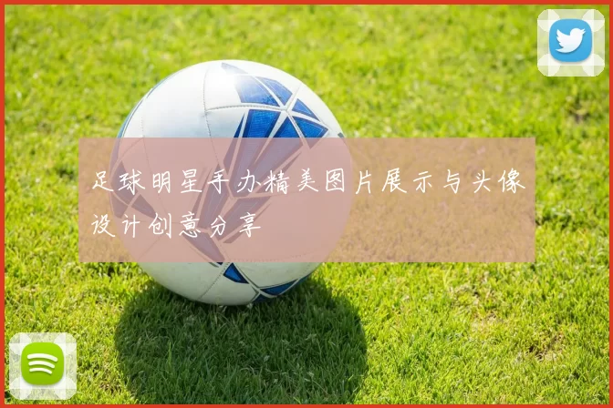 足球明星手办精美图片展示与头像设计创意分享