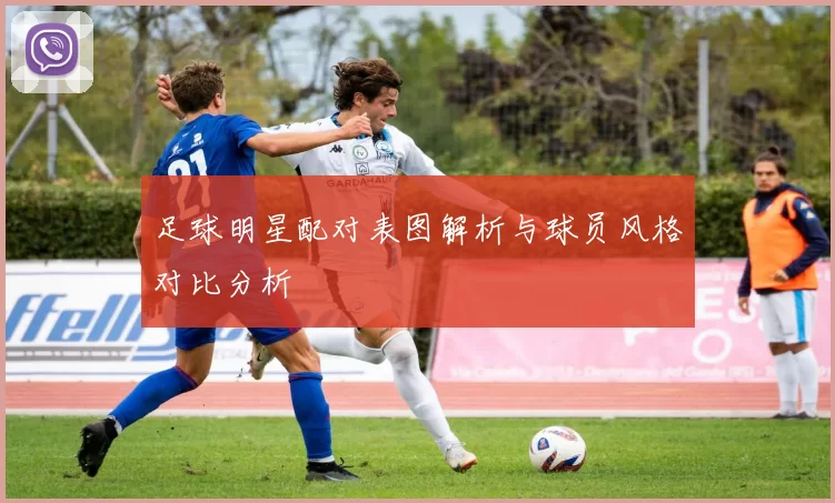 足球明星配对表图解析与球员风格对比分析
