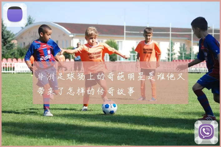 非洲足球场上的奇葩明星是谁他又带来了怎样的传奇故事