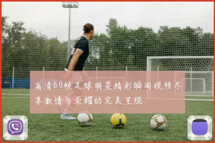 高清60帧足球明星精彩瞬间视频尽享激情与荣耀的完美呈现