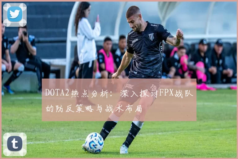 DOTA2热点分析：深入探讨FPX战队的防反策略与战术布局