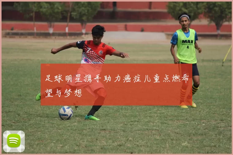 足球明星携手助力癌症儿童点燃希望与梦想