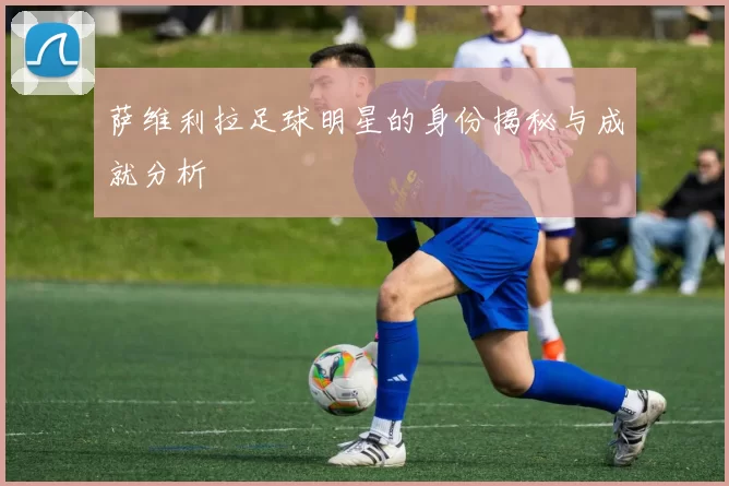 萨维利拉足球明星的身份揭秘与成就分析