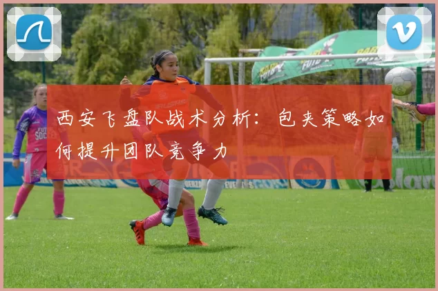 西安飞盘队战术分析：包夹策略如何提升团队竞争力