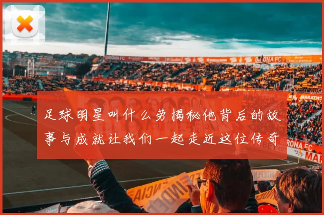 足球明星叫什么劳揭秘他背后的故事与成就让我们一起走近这位传奇球员的生活与职业生涯