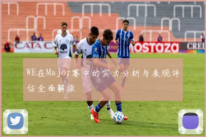 WE在Major赛中的实力分析与表现评估全面解读