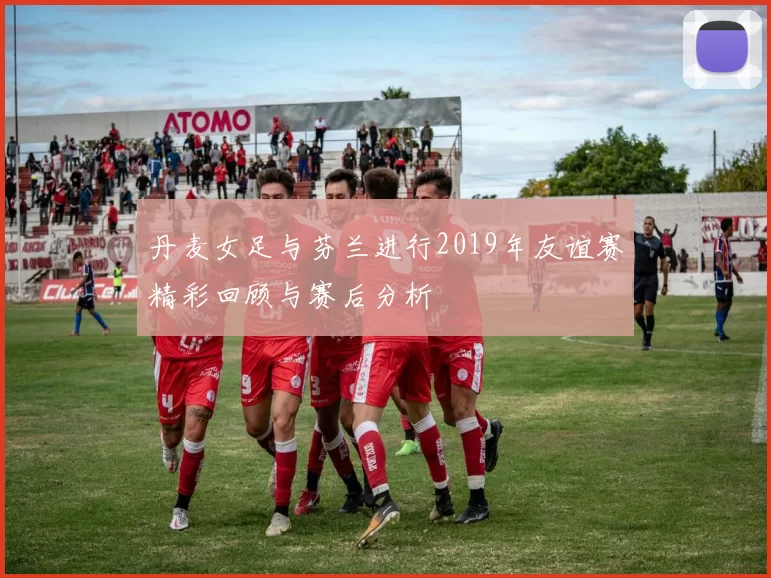 丹麦女足与芬兰进行2019年友谊赛精彩回顾与赛后分析