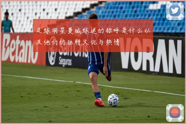 足球明星曼城球迷的称呼是什么以及他们的独特文化与热情
