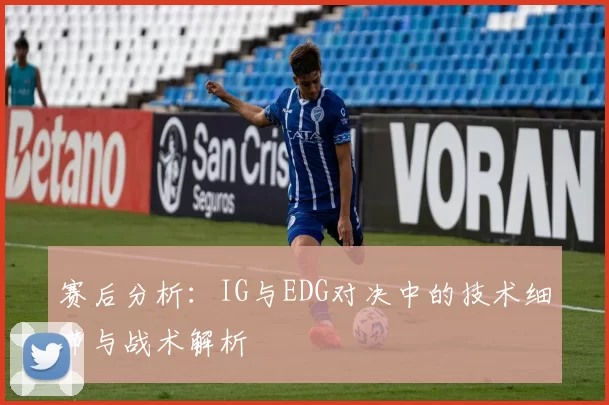 赛后分析：IG与EDG对决中的技术细节与战术解析