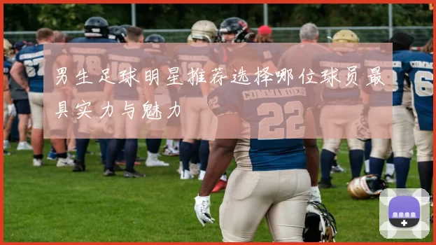 男生足球明星推荐选择哪位球员最具实力与魅力