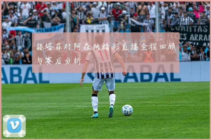 赫塔菲对阿森纳精彩直播全程回顾与赛后分析