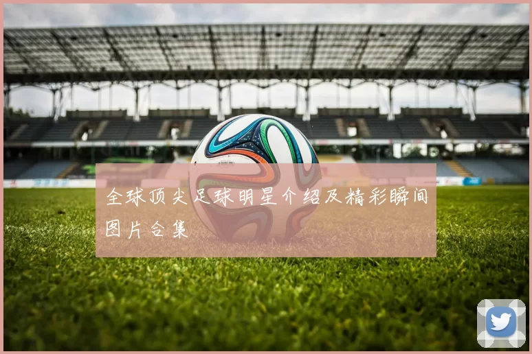 全球顶尖足球明星介绍及精彩瞬间图片合集