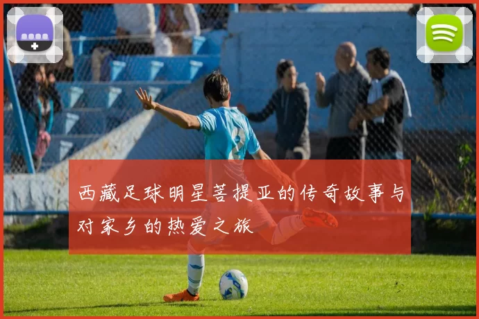西藏足球明星菩提亚的传奇故事与对家乡的热爱之旅