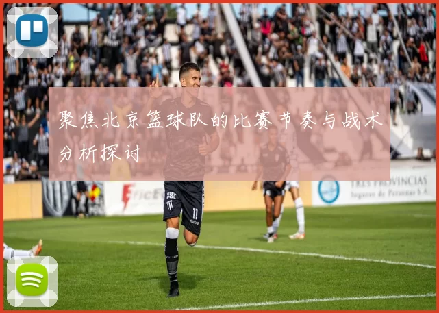 聚焦北京篮球队的比赛节奏与战术分析探讨