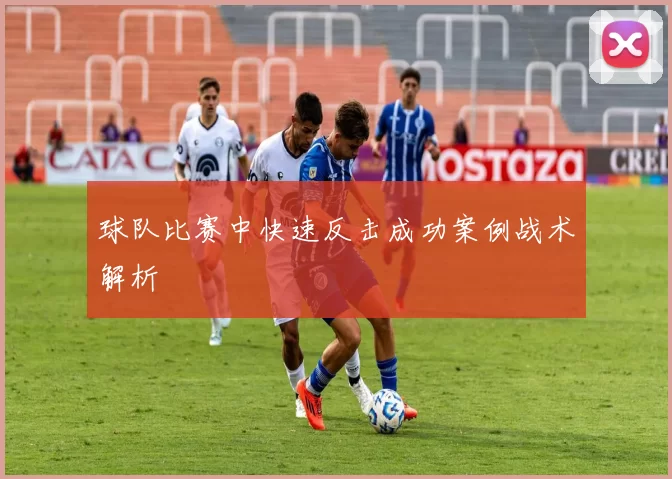 球队比赛中快速反击成功案例战术解析