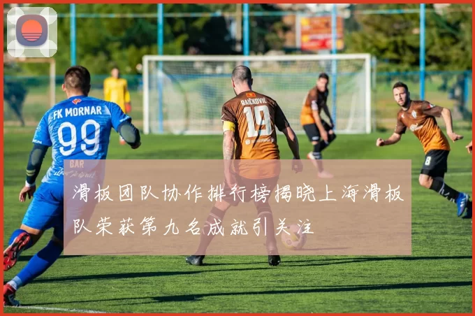 滑板团队协作排行榜揭晓上海滑板队荣获第九名成就引关注