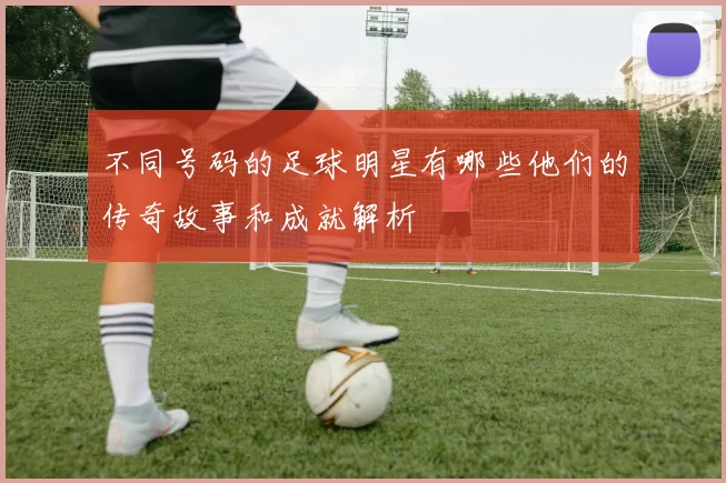不同号码的足球明星有哪些他们的传奇故事和成就解析