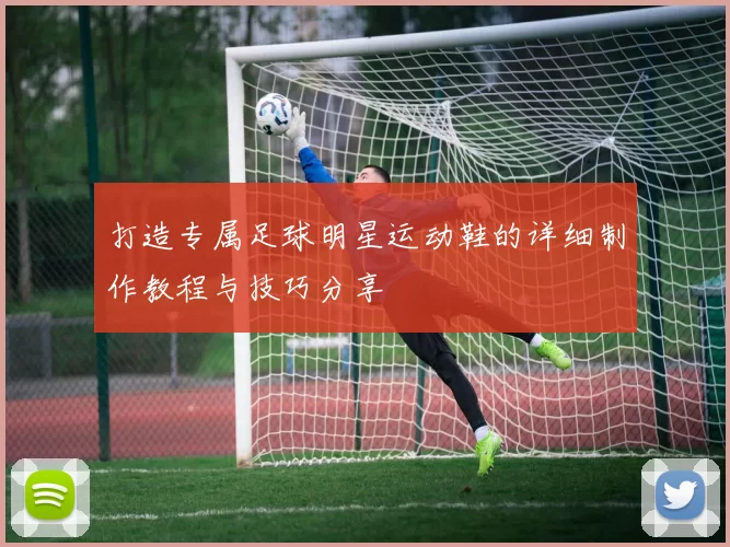 打造专属足球明星运动鞋的详细制作教程与技巧分享