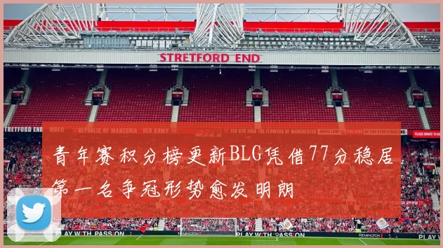 青年赛积分榜更新BLG凭借77分稳居第一名争冠形势愈发明朗
