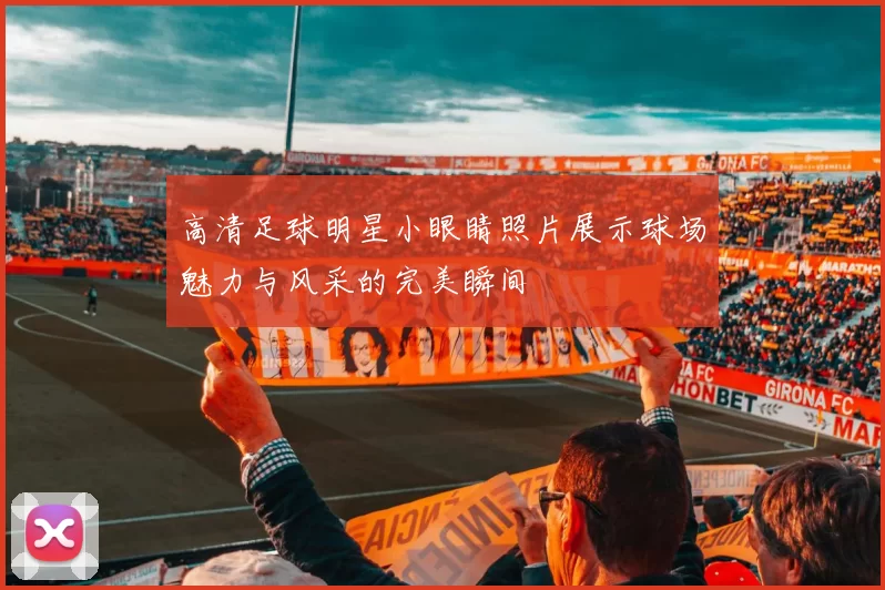 高清足球明星小眼睛照片展示球场魅力与风采的完美瞬间