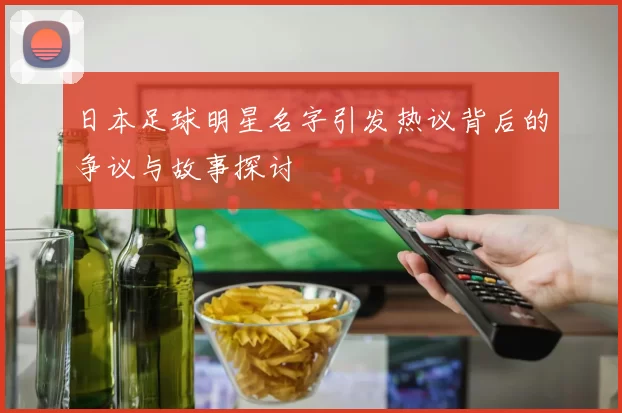 日本足球明星名字引发热议背后的争议与故事探讨