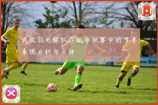 武汉羽毛球队在城市联赛中的节奏表现分析与点评