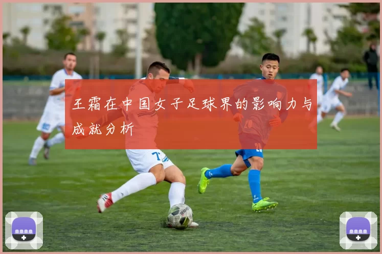 王霜在中国女子足球界的影响力与成就分析