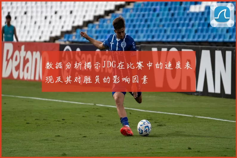 数据分析揭示JDG在比赛中的速度表现及其对胜负的影响因素