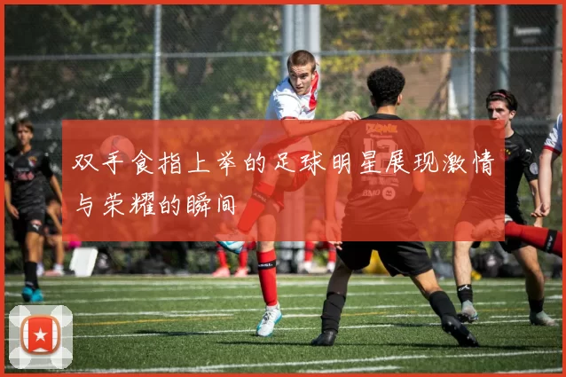 双手食指上举的足球明星展现激情与荣耀的瞬间