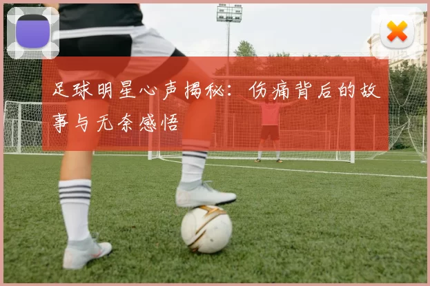 足球明星心声揭秘：伤痛背后的故事与无奈感悟