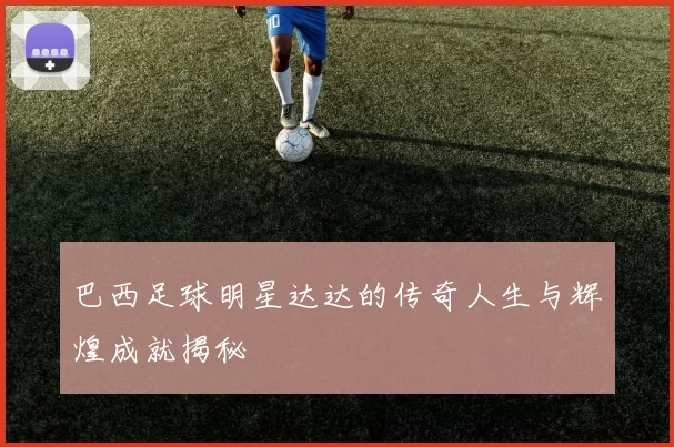 巴西足球明星达达的传奇人生与辉煌成就揭秘