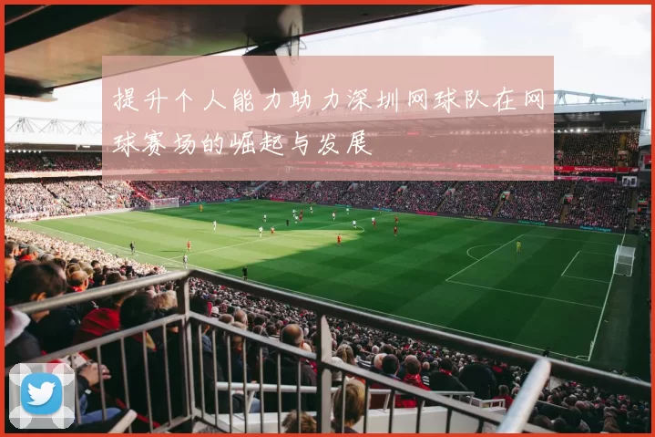 提升个人能力助力深圳网球队在网球赛场的崛起与发展