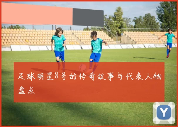 足球明星8号的传奇故事与代表人物盘点