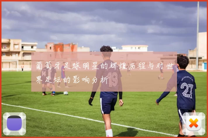 葡萄牙足球明星的辉煌历程与对世界足坛的影响分析
