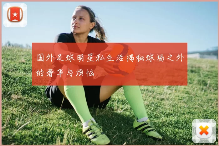 国外足球明星私生活揭秘球场之外的奢华与烦恼