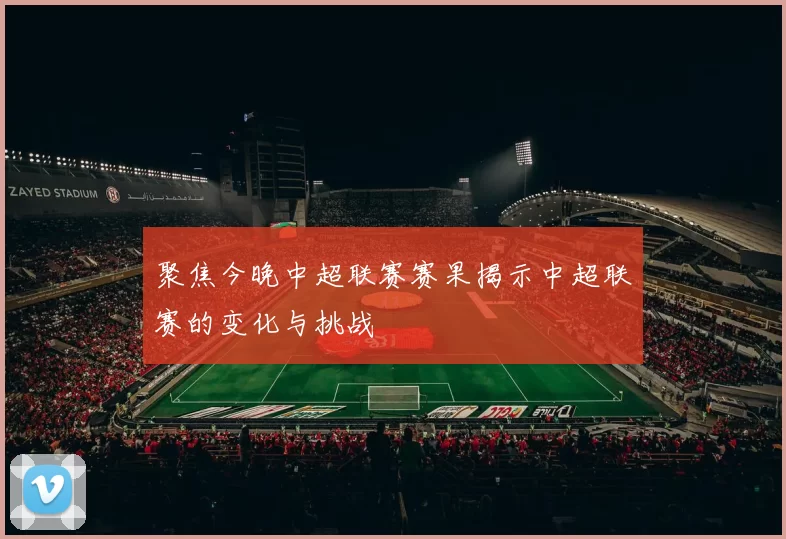 聚焦今晚中超联赛赛果揭示中超联赛的变化与挑战