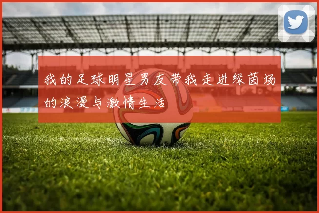 我的足球明星男友带我走进绿茵场的浪漫与激情生活