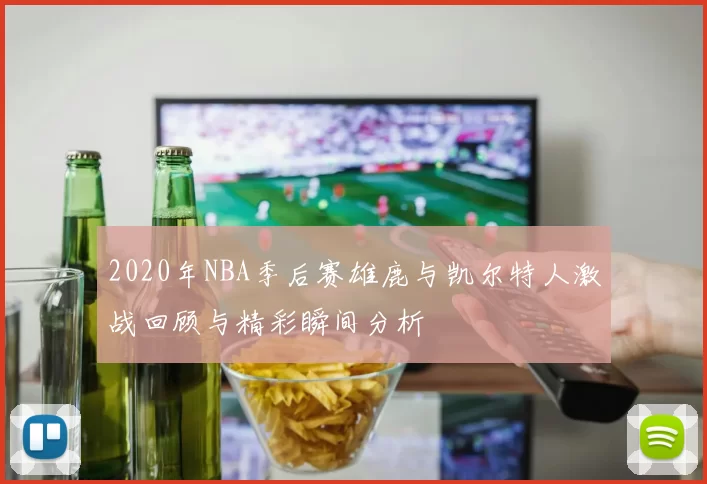 2020年NBA季后赛雄鹿与凯尔特人激战回顾与精彩瞬间分析