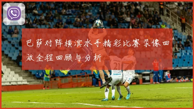 巴萨对阵横滨水手精彩比赛录像回放全程回顾与分析