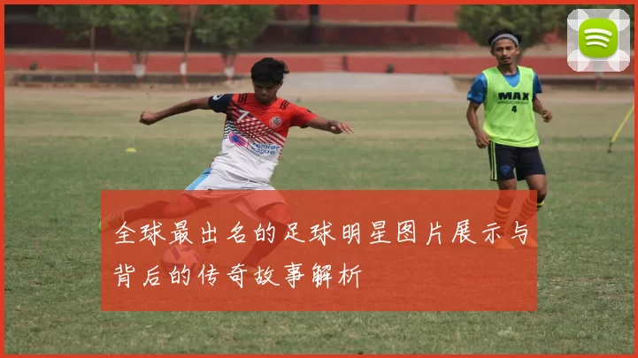 全球最出名的足球明星图片展示与背后的传奇故事解析