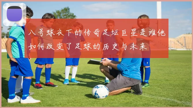 八号球衣下的传奇足坛巨星是谁他如何改变了足球的历史与未来