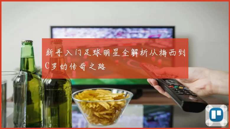 新手入门足球明星全解析从梅西到C罗的传奇之路