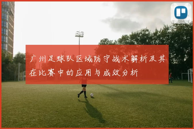 广州足球队区域防守战术解析及其在比赛中的应用与成效分析