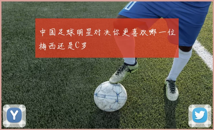 中国足球明星对决你更喜欢哪一位梅西还是C罗