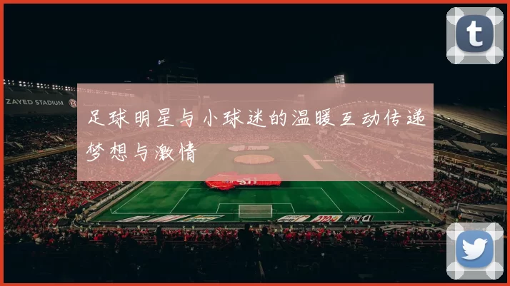 足球明星与小球迷的温暖互动传递梦想与激情