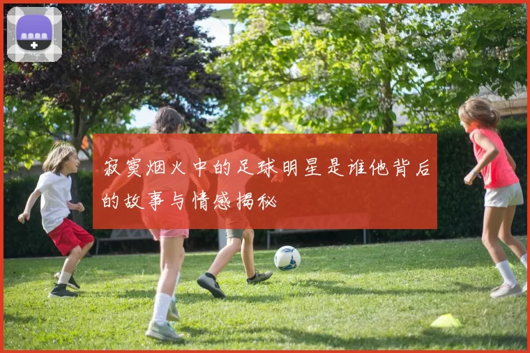 寂寞烟火中的足球明星是谁他背后的故事与情感揭秘